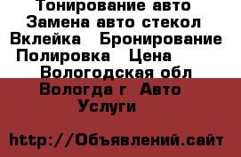 Тонирование авто. Замена авто стекол (Вклейка). Бронирование. Полировка › Цена ­ 1 800 - Вологодская обл., Вологда г. Авто » Услуги   